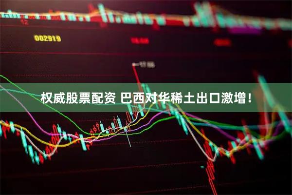 权威股票配资 巴西对华稀土出口激增！