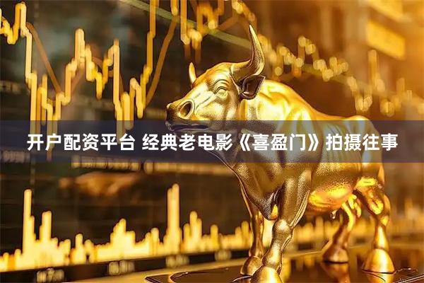 开户配资平台 经典老电影《喜盈门》拍摄往事
