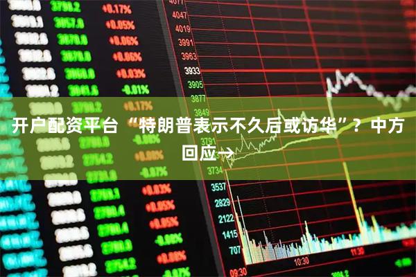 开户配资平台 “特朗普表示不久后或访华”？中方回应→