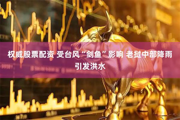 权威股票配资 受台风“剑鱼”影响 老挝中部降雨引发洪水