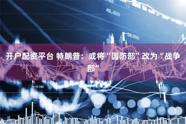 开户配资平台 特朗普：或将“国防部”改为“战争部”