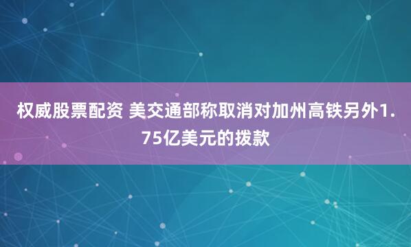 权威股票配资 美交通部称取消对加州高铁另外1.75亿美元的拨款
