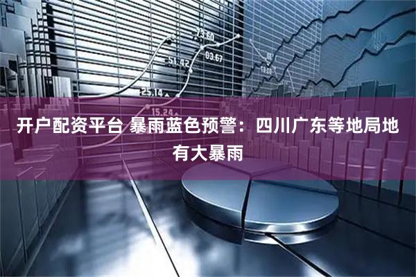 开户配资平台 暴雨蓝色预警：四川广东等地局地有大暴雨