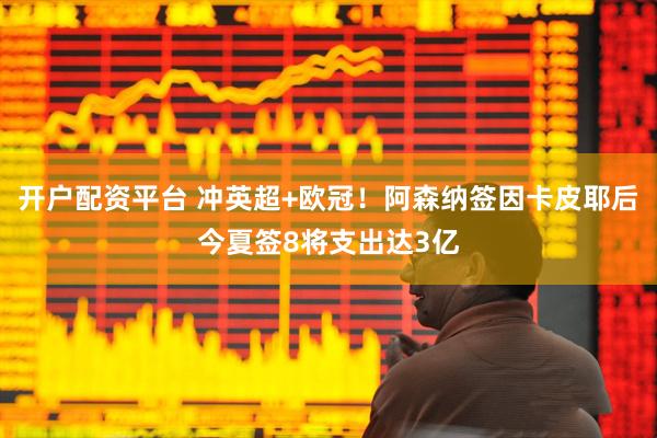 开户配资平台 冲英超+欧冠！阿森纳签因卡皮耶后今夏签8将支出达3亿