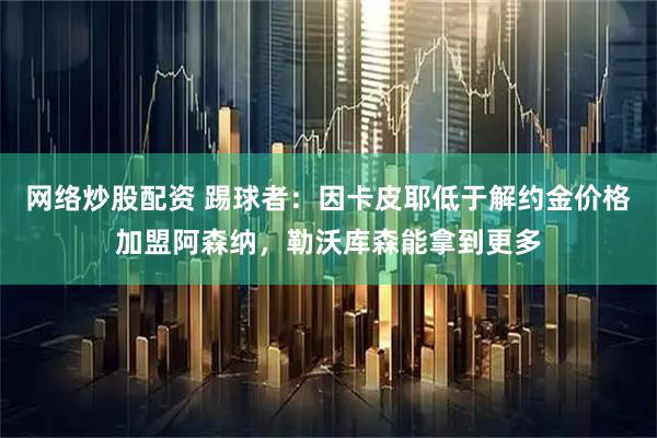 网络炒股配资 踢球者：因卡皮耶低于解约金价格加盟阿森纳，勒沃库森能拿到更多