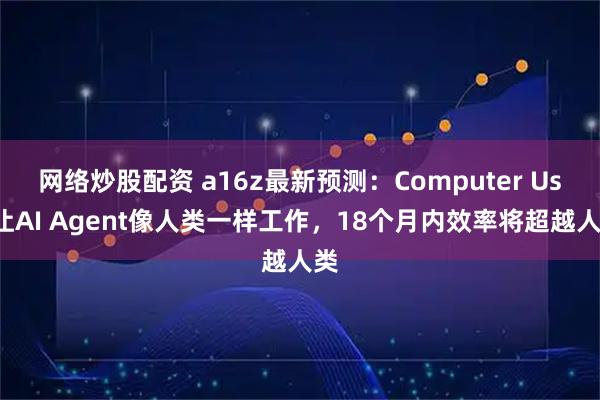 网络炒股配资 a16z最新预测：Computer Use让AI Agent像人类一样工作，18个月内效率将超越人类