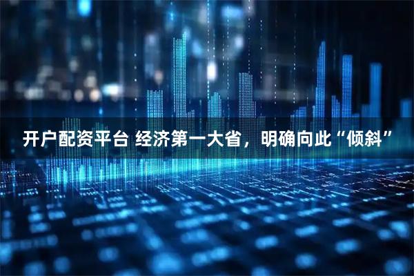 开户配资平台 经济第一大省，明确向此“倾斜”