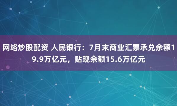 网络炒股配资 人民银行：7月末商业汇票承兑余额19.9万亿元，贴现余额15.6万亿元