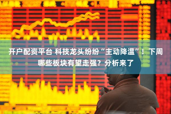 开户配资平台 科技龙头纷纷“主动降温”！下周哪些板块有望走强？分析来了