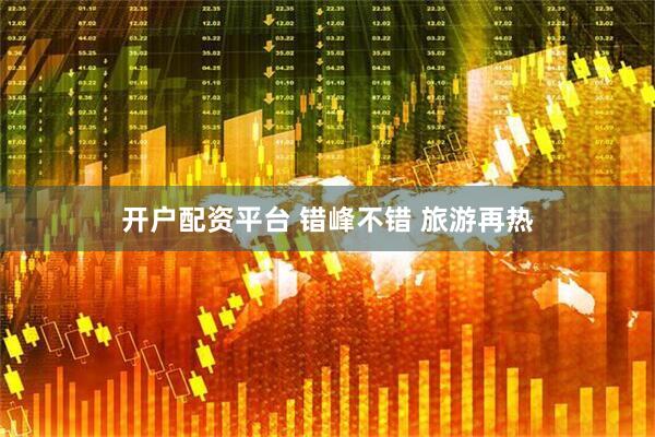 开户配资平台 错峰不错 旅游再热