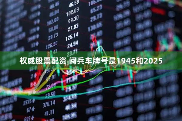 权威股票配资 阅兵车牌号是1945和2025