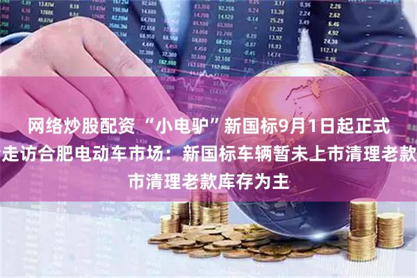网络炒股配资 “小电驴”新国标9月1日起正式实施记者走访合肥电动车市场：新国标车辆暂未上市清理老款库存为主