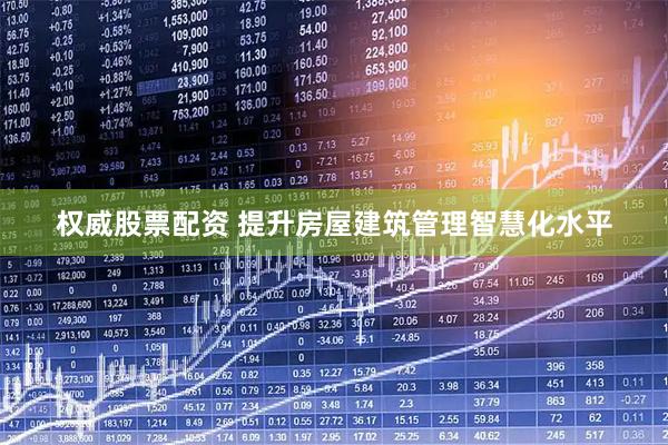 权威股票配资 提升房屋建筑管理智慧化水平