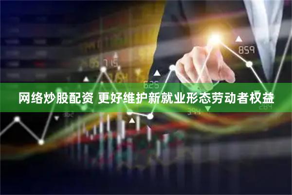 网络炒股配资 更好维护新就业形态劳动者权益
