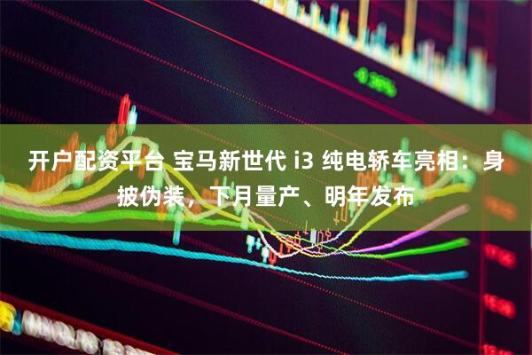 开户配资平台 宝马新世代 i3 纯电轿车亮相：身披伪装，下月量产、明年发布