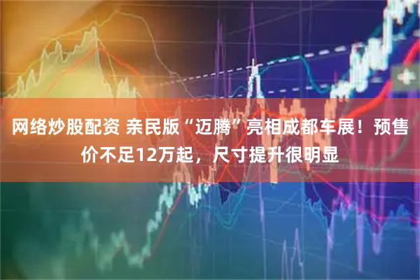 网络炒股配资 亲民版“迈腾”亮相成都车展！预售价不足12万起，尺寸提升很明显