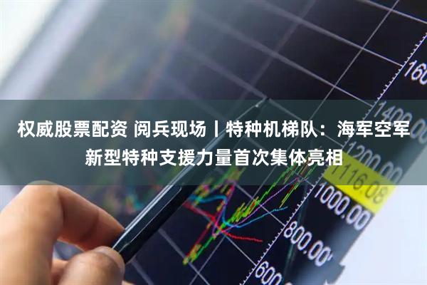 权威股票配资 阅兵现场丨特种机梯队：海军空军新型特种支援力量首次集体亮相