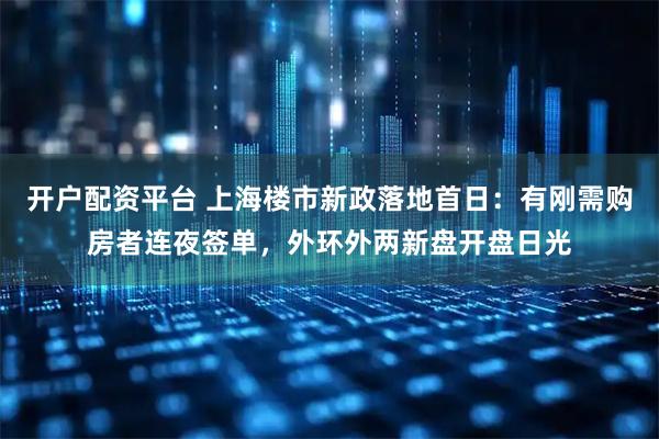 开户配资平台 上海楼市新政落地首日：有刚需购房者连夜签单，外环外两新盘开盘日光