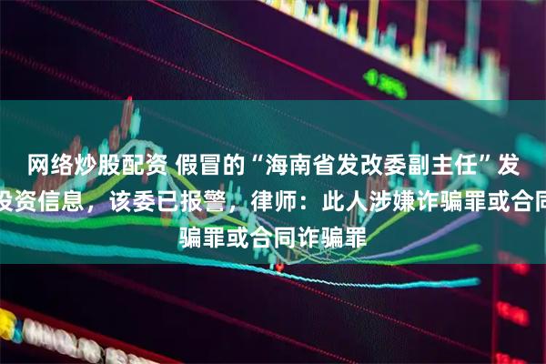 网络炒股配资 假冒的“海南省发改委副主任”发布虚假投资信息，该委已报警，律师：此人涉嫌诈骗罪或合同诈骗罪