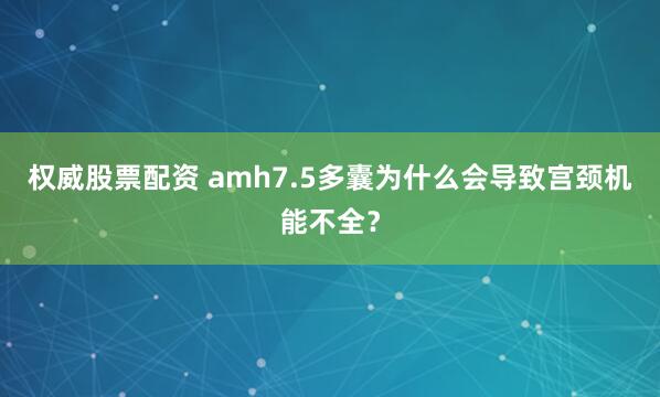 权威股票配资 amh7.5多囊为什么会导致宫颈机能不全？