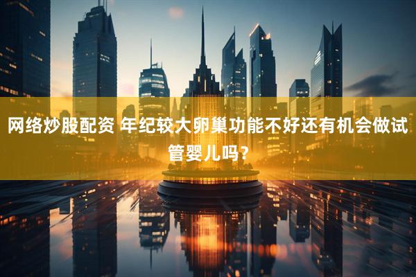 网络炒股配资 年纪较大卵巢功能不好还有机会做试管婴儿吗？