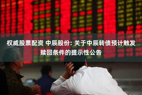 权威股票配资 中辰股份: 关于中辰转债预计触发赎回条件的提示性公告