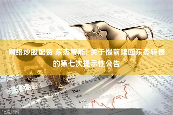 网络炒股配资 东杰智能: 关于提前赎回东杰转债的第七次提示性公告