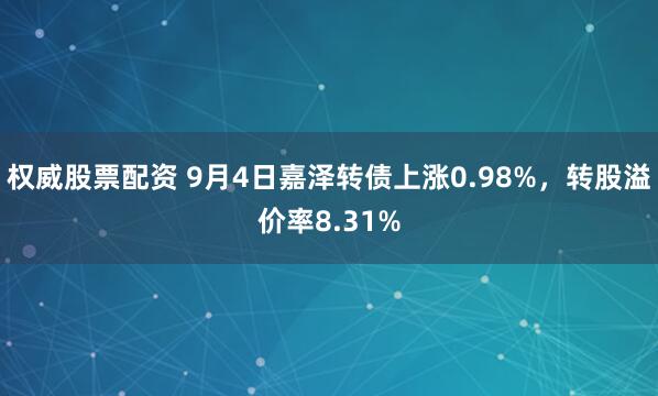 权威股票配资 9月4日嘉泽转债上涨0.98%，转股溢价率8.31%