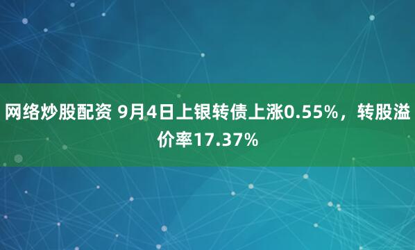 网络炒股配资 9月4日上银转债上涨0.55%，转股溢价率17.37%
