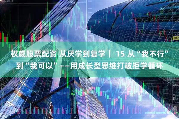 权威股票配资 从厌学到复学｜ 15 从“我不行”到“我可以”——用成长型思维打破拒学循环