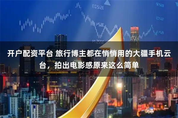 开户配资平台 旅行博主都在悄悄用的大疆手机云台，拍出电影感原来这么简单