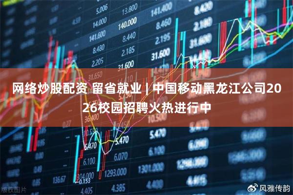 网络炒股配资 留省就业 | 中国移动黑龙江公司2026校园招聘火热进行中