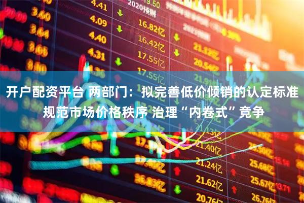 开户配资平台 两部门：拟完善低价倾销的认定标准 规范市场价格秩序 治理“内卷式”竞争