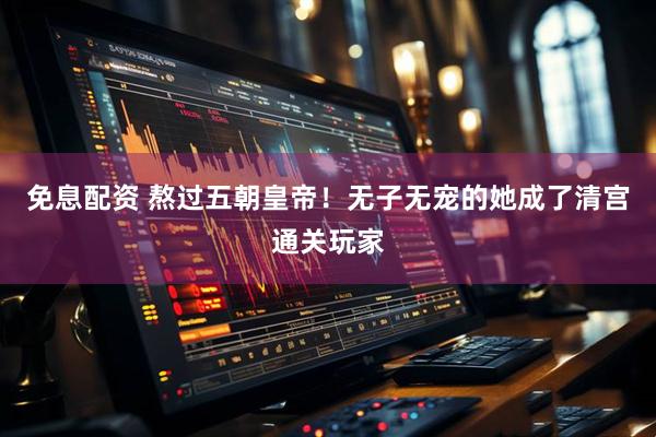 免息配资 熬过五朝皇帝！无子无宠的她成了清宫通关玩家