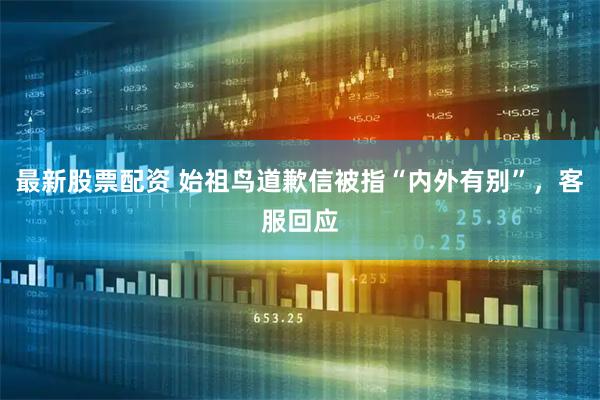 最新股票配资 始祖鸟道歉信被指“内外有别”，客服回应