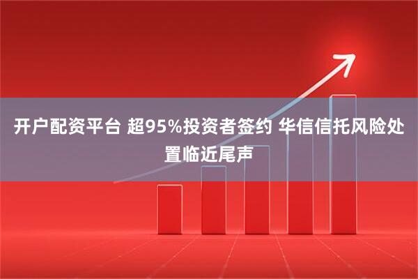 开户配资平台 超95%投资者签约 华信信托风险处置临近尾声