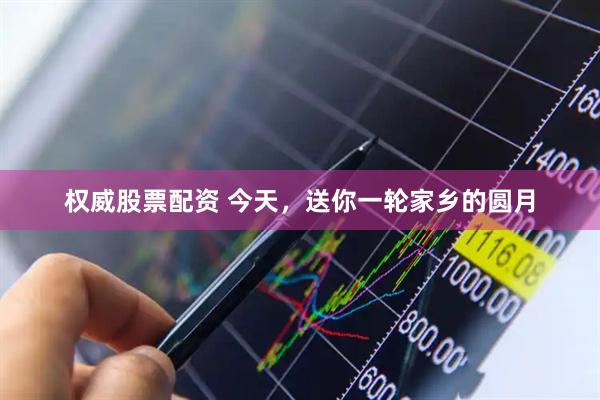 权威股票配资 今天，送你一轮家乡的圆月