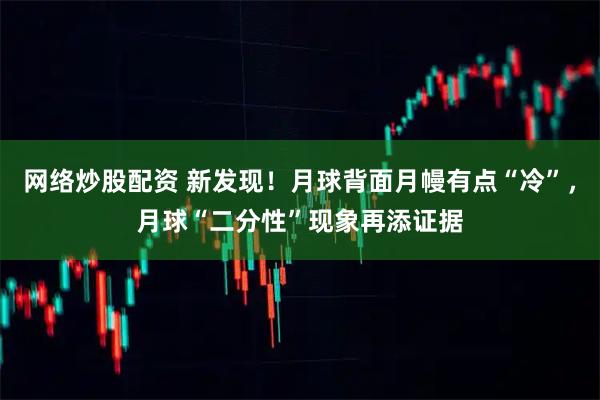 网络炒股配资 新发现！月球背面月幔有点“冷”，月球“二分性”现象再添证据