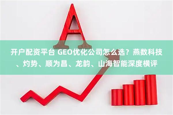 开户配资平台 GEO优化公司怎么选？燕数科技、灼势、顺为昌、龙韵、山海智能深度横评