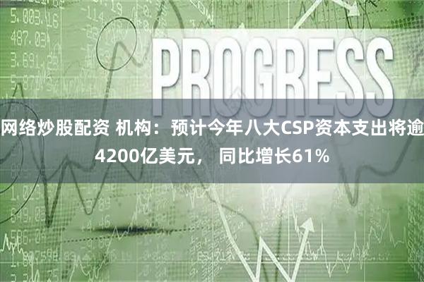 网络炒股配资 机构：预计今年八大CSP资本支出将逾4200亿美元， 同比增长61%