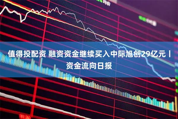 值得投配资 融资资金继续买入中际旭创29亿元丨资金流向日报