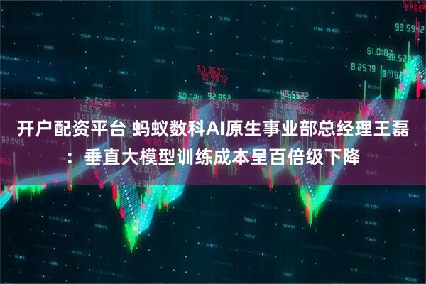 开户配资平台 蚂蚁数科AI原生事业部总经理王磊：垂直大模型训练成本呈百倍级下降