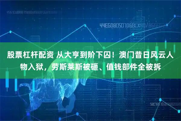 股票杠杆配资 从大亨到阶下囚！澳门昔日风云人物入狱，劳斯莱斯被砸、值钱部件全被拆