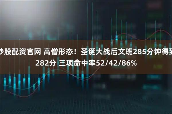 炒股配资官网 高僧形态！圣诞大战后文班285分钟得到282分 三项命中率52/42/86%