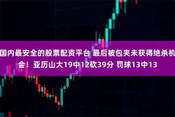 国内最安全的股票配资平台 最后被包夹未获得绝杀机会！亚历山大19中12砍39分 罚球13中13