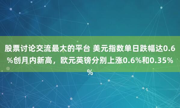 股票讨论交流最大的平台 美元指数单日跌幅达0.6%创月内新高，欧元英镑分别上涨0.6%和0.35%