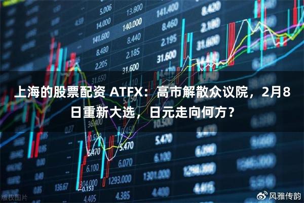 上海的股票配资 ATFX:高市解散众议院,2月8日重新大选,日元走向何方?