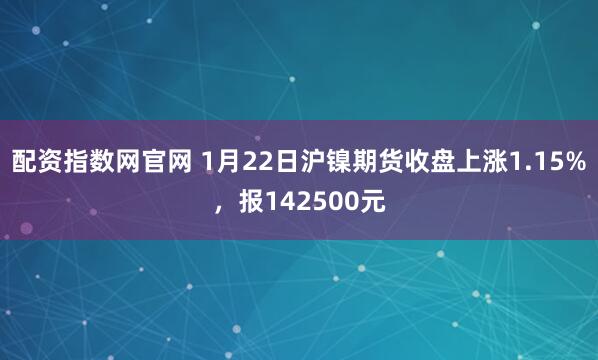 配资指数网官网 1月22日沪镍期货收盘上涨1.15%，报142500元