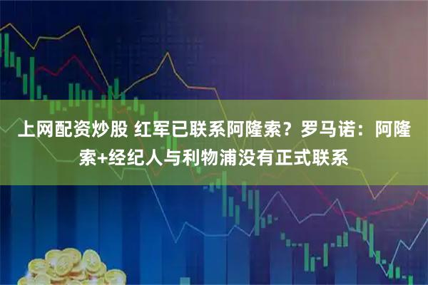 上网配资炒股 红军已联系阿隆索？罗马诺：阿隆索+经纪人与利物浦没有正式联系
