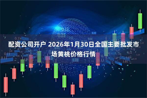 配资公司开户 2026年1月30日全国主要批发市场黄桃价格行情
